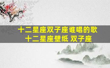 十二星座双子座谁唱的歌 十二星座壁纸 双子座
